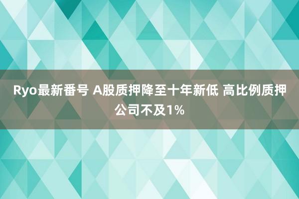 Ryo最新番号 A股质押降至十年新低 高比例质押公司不及1%