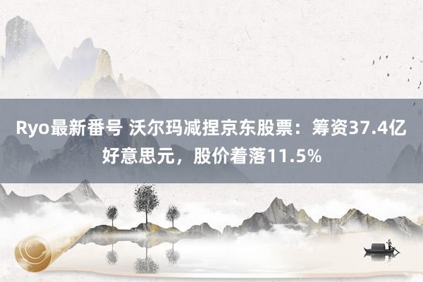 Ryo最新番号 沃尔玛减捏京东股票：筹资37.4亿好意思元，股价着落11.5%