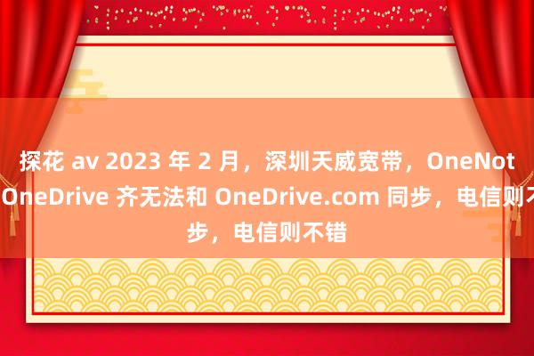 探花 av 2023 年 2 月，深圳天威宽带，OneNote、OneDrive 齐无法和 OneDrive.com 同步，电信则不错