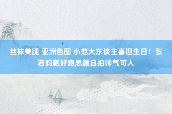 丝袜美腿 亚洲色图 小范大东谈主喜迎生日！张若昀晒好意思颜自拍帅气可人