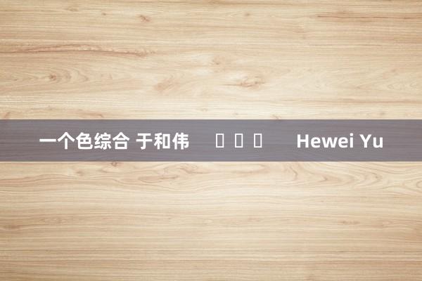 一个色综合 于和伟     			     Hewei Yu