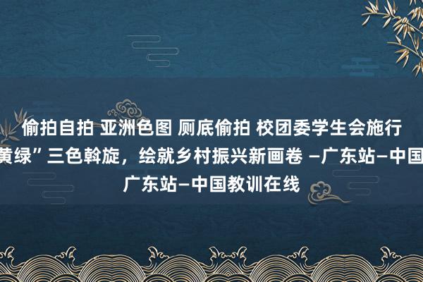 偷拍自拍 亚洲色图 厕底偷拍 校团委学生会施行队：“红黄绿”三色斡旋，绘就乡村振兴新画卷 —广东站—中国教训在线