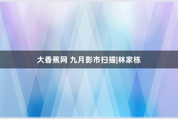 大香蕉网 九月影市扫描|林家栋