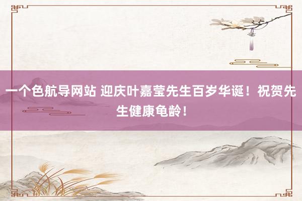 一个色航导网站 迎庆叶嘉莹先生百岁华诞！祝贺先生健康龟龄！