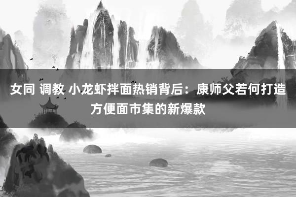 女同 调教 小龙虾拌面热销背后：康师父若何打造方便面市集的新爆款