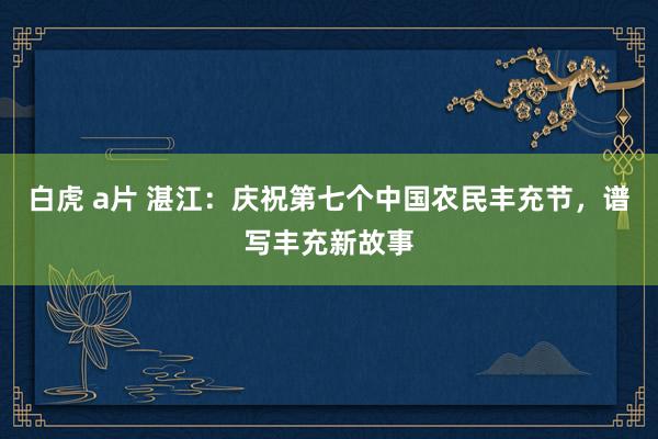 白虎 a片 湛江：庆祝第七个中国农民丰充节，谱写丰充新故事