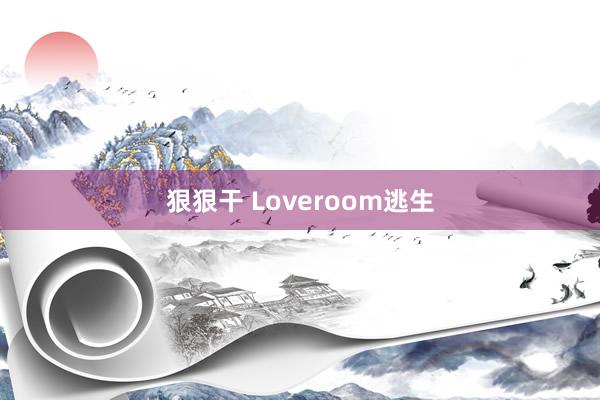 狠狠干 Loveroom逃生