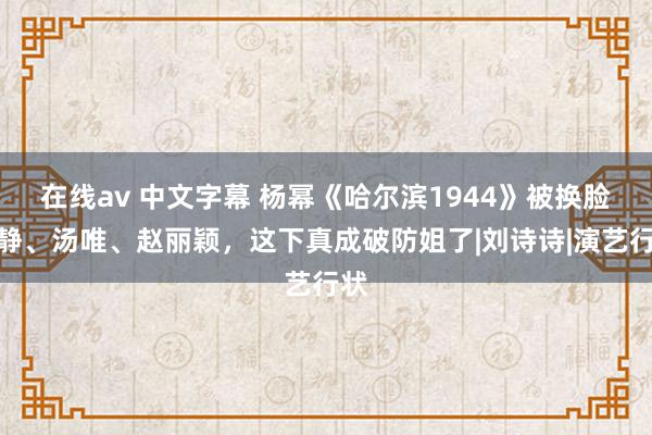 在线av 中文字幕 杨幂《哈尔滨1944》被换脸宁静、汤唯、赵丽颖，这下真成破防姐了|刘诗诗|演艺行状