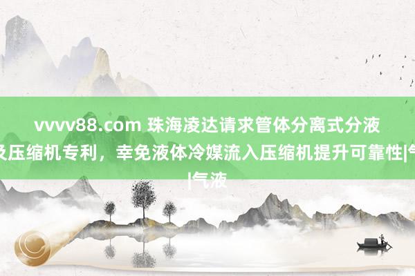 vvvv88.com 珠海凌达请求管体分离式分液器及压缩机专利，幸免液体冷媒流入压缩机提升可靠性|气液